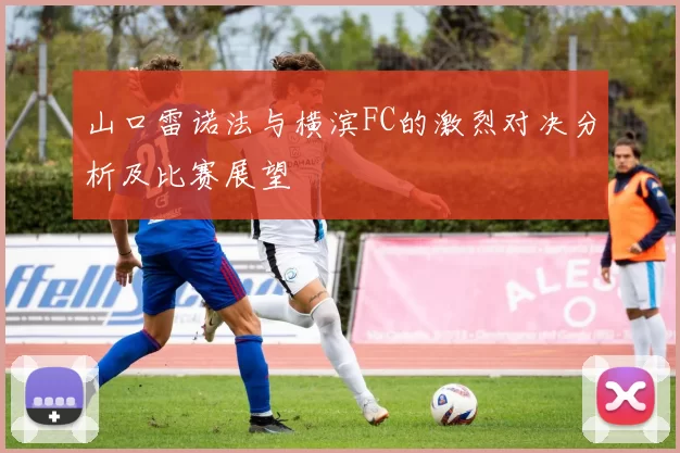 山口雷诺法与横滨FC的激烈对决分析及比赛展望